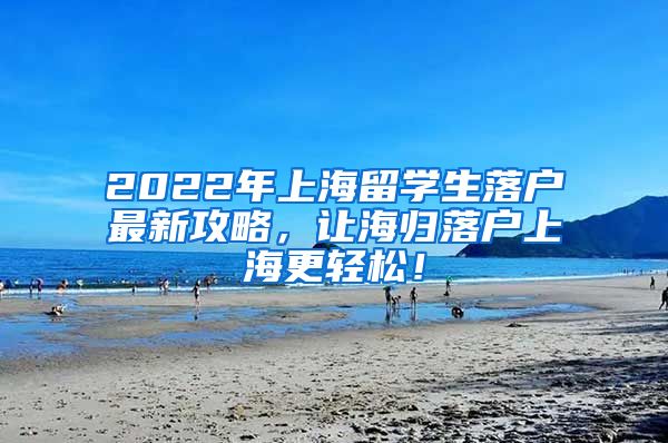 2022年上海留学生落户最新攻略，让海归落户上海更轻松！