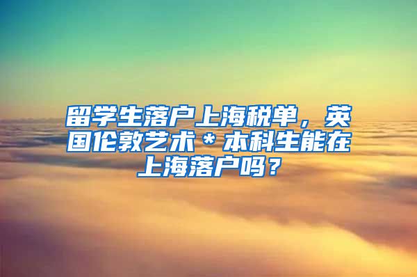 留学生落户上海税单，英国伦敦艺术＊本科生能在上海落户吗？