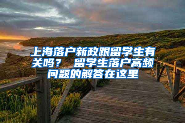 上海落户新政跟留学生有关吗？ 留学生落户高频问题的解答在这里