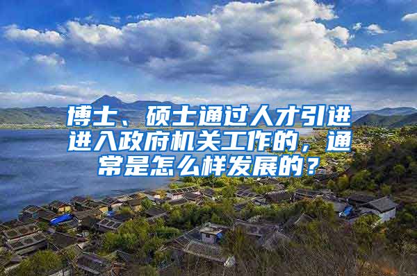 博士、硕士通过人才引进进入政府机关工作的，通常是怎么样发展的？