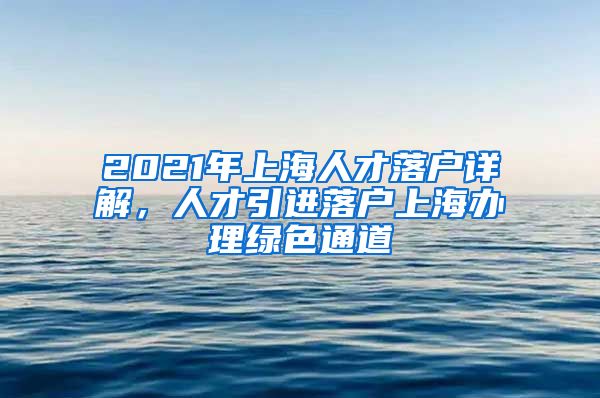 2021年上海人才落户详解，人才引进落户上海办理绿色通道