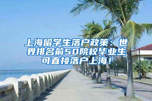 上海留学生落户政策：世界排名前50院校毕业生可直接落户上海！