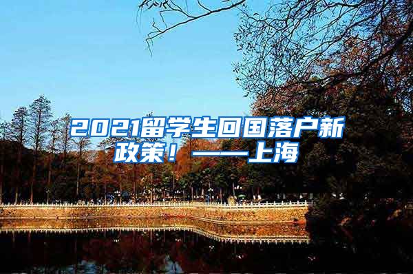 2021留学生回国落户新政策！——上海