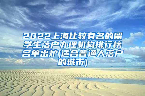 2022上海比较有名的留学生落户办理机构排行榜名单出炉(适合普通人落户的城市)