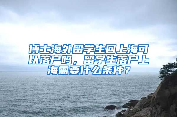 博士海外留学生回上海可以落户吗，留学生落户上海需要什么条件？