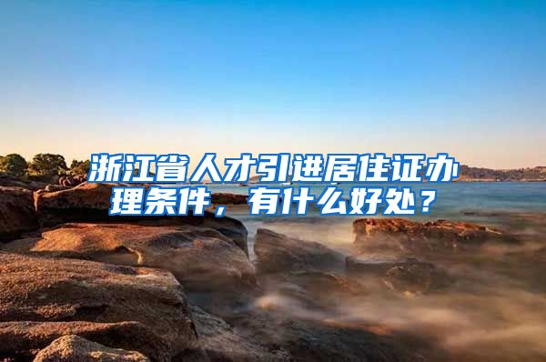 浙江省人才引进居住证办理条件，有什么好处？