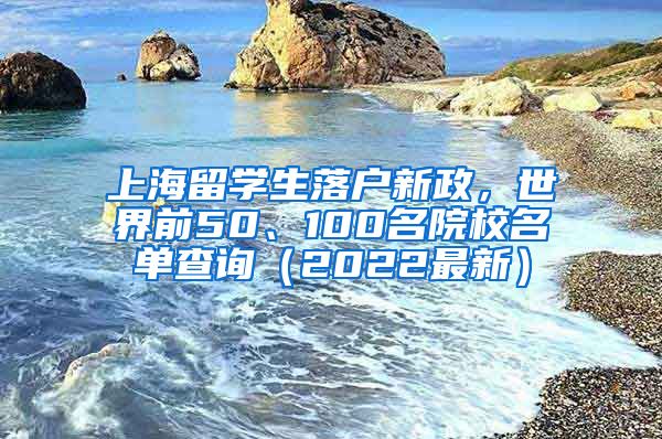 上海留学生落户新政，世界前50、100名院校名单查询（2022最新）