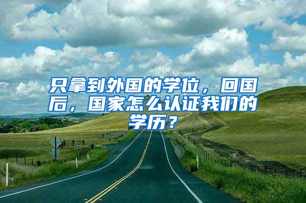 只拿到外国的学位，回国后，国家怎么认证我们的学历？