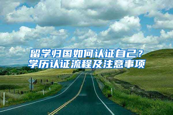 留学归国如何认证自己？学历认证流程及注意事项