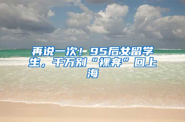 再说一次！95后女留学生，千万别“裸奔”回上海