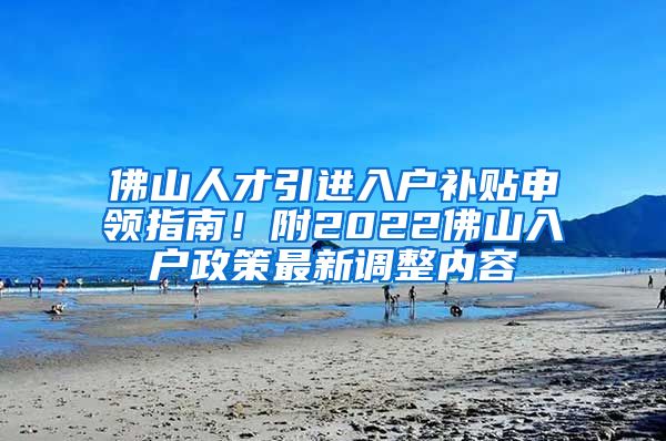 佛山人才引进入户补贴申领指南！附2022佛山入户政策最新调整内容