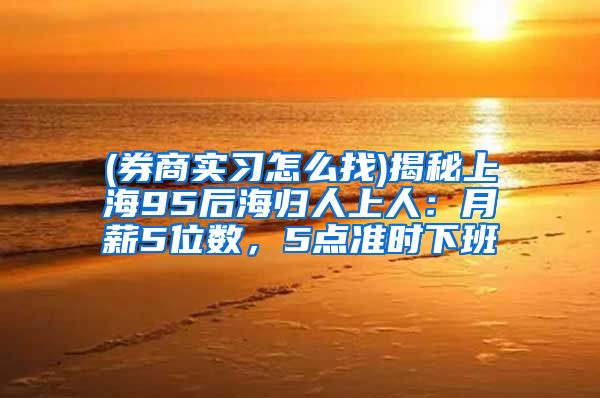 (券商实习怎么找)揭秘上海95后海归人上人：月薪5位数，5点准时下班