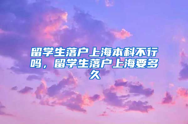 留学生落户上海本科不行吗，留学生落户上海要多久