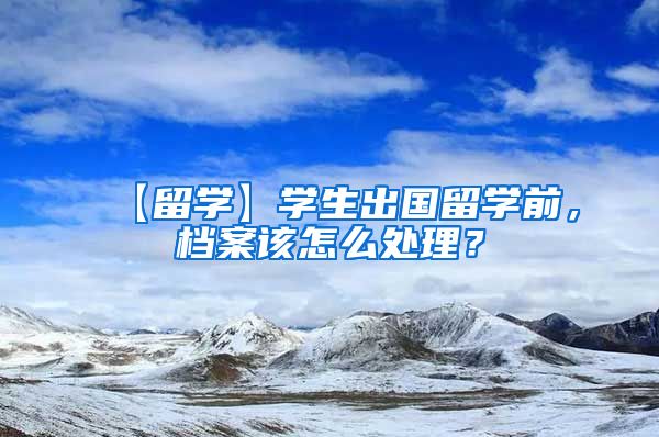 【留学】学生出国留学前，档案该怎么处理？