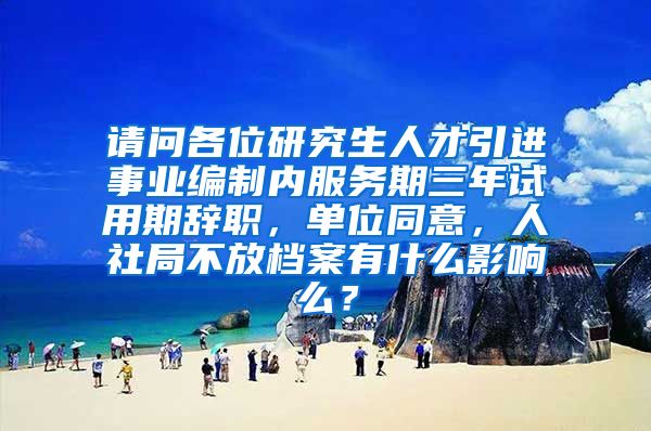 请问各位研究生人才引进事业编制内服务期三年试用期辞职，单位同意，人社局不放档案有什么影响么？