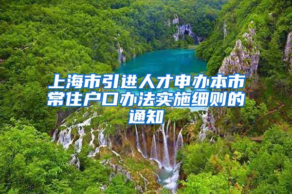 上海市引进人才申办本市常住户口办法实施细则的通知