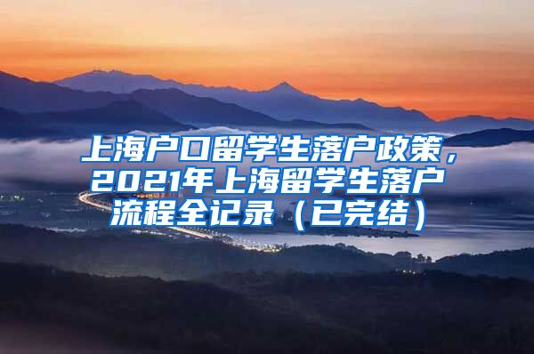 上海户口留学生落户政策，2021年上海留学生落户流程全记录（已完结）