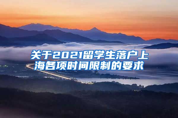 关于2021留学生落户上海各项时间限制的要求