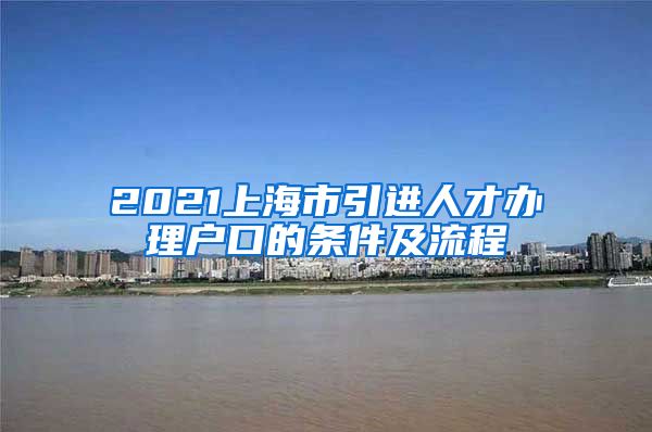 2021上海市引进人才办理户口的条件及流程