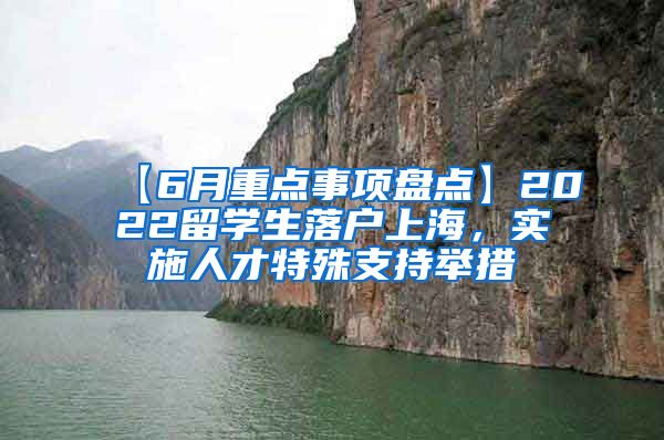 【6月重点事项盘点】2022留学生落户上海，实施人才特殊支持举措