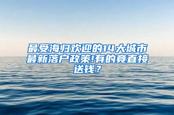 最受海归欢迎的14大城市最新落户政策!有的竟直接送钱？