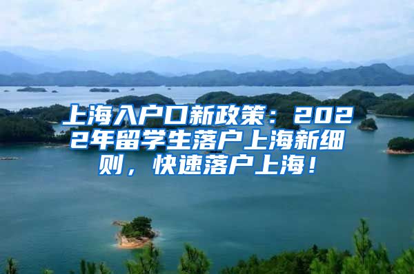 上海入户口新政策：2022年留学生落户上海新细则，快速落户上海！