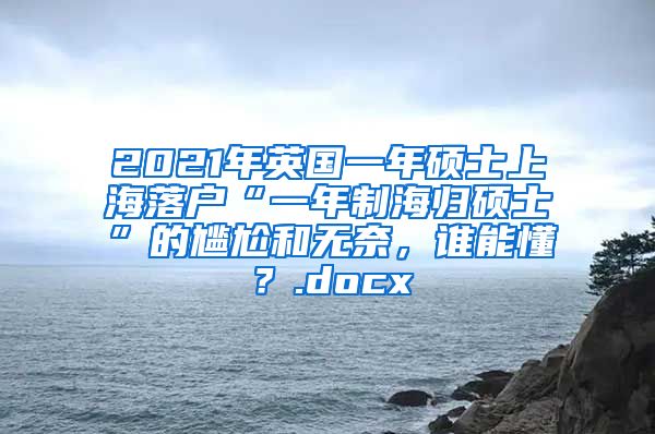 2021年英国一年硕士上海落户“一年制海归硕士”的尴尬和无奈，谁能懂？.docx