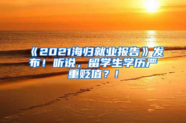 《2021海归就业报告》发布！听说，留学生学历严重贬值？!