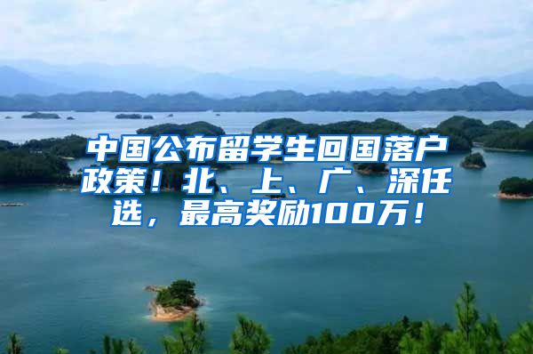 中国公布留学生回国落户政策！北、上、广、深任选，最高奖励100万！