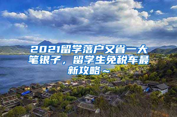 2021留学落户又省一大笔银子，留学生免税车最新攻略～