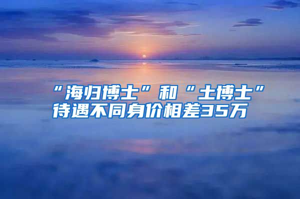 “海归博士”和“土博士”待遇不同身价相差35万