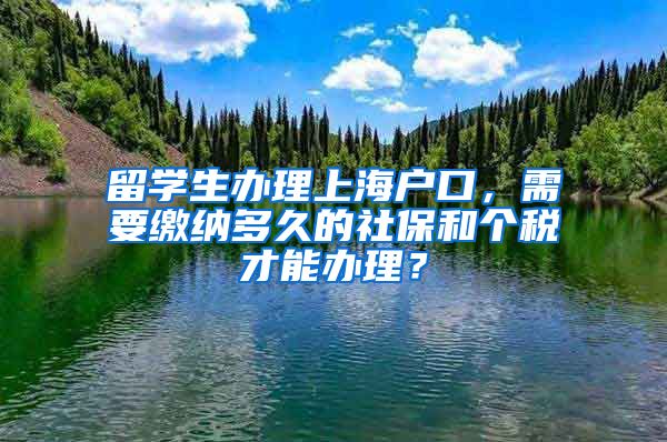 留学生办理上海户口，需要缴纳多久的社保和个税才能办理？