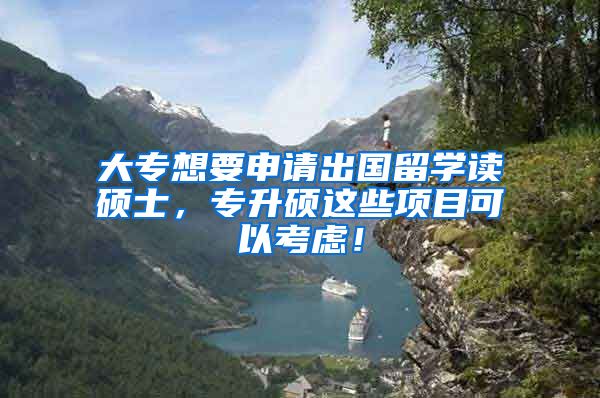 大专想要申请出国留学读硕士，专升硕这些项目可以考虑！