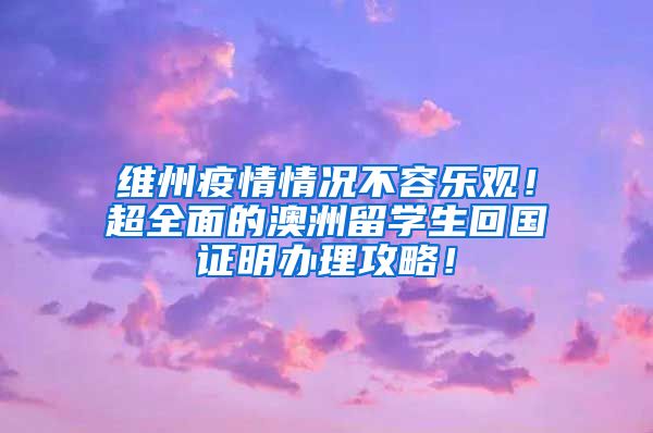 维州疫情情况不容乐观！超全面的澳洲留学生回国证明办理攻略！