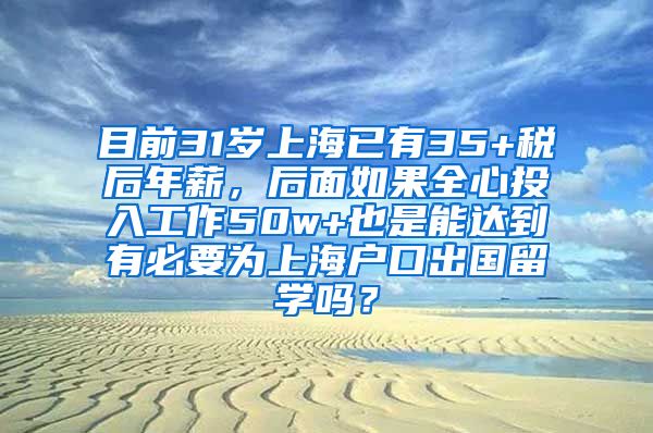 目前31岁上海已有35+税后年薪，后面如果全心投入工作50w+也是能达到有必要为上海户口出国留学吗？