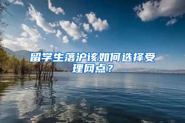 留学生落沪该如何选择受理网点？