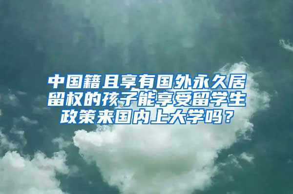 中国籍且享有国外永久居留权的孩子能享受留学生政策来国内上大学吗？