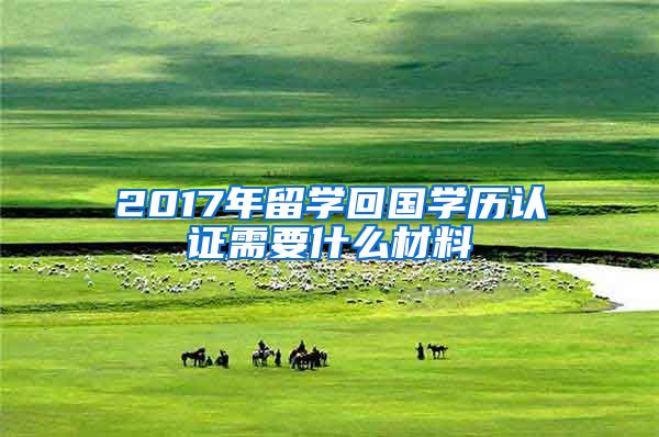 2017年留学回国学历认证需要什么材料