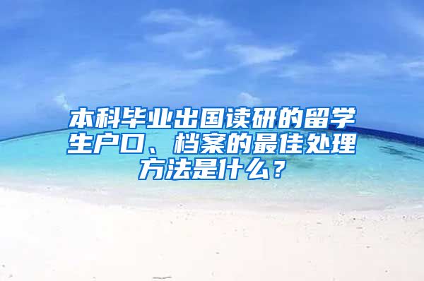 本科毕业出国读研的留学生户口、档案的最佳处理方法是什么？