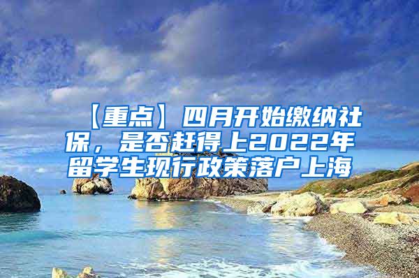 【重点】四月开始缴纳社保，是否赶得上2022年留学生现行政策落户上海