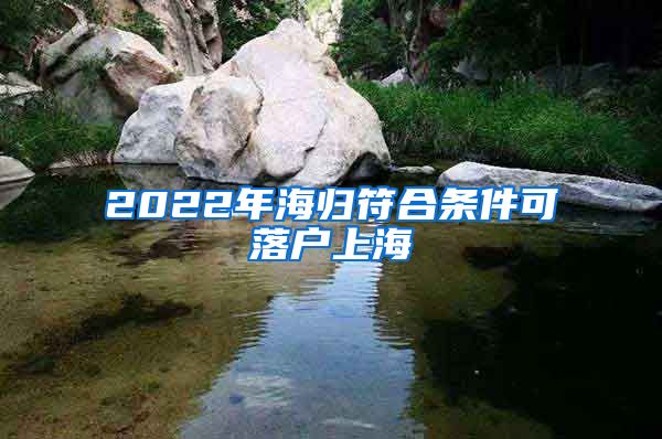 2022年海归符合条件可落户上海