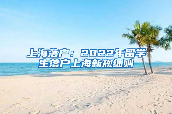 上海落户：2022年留学生落户上海新规细则