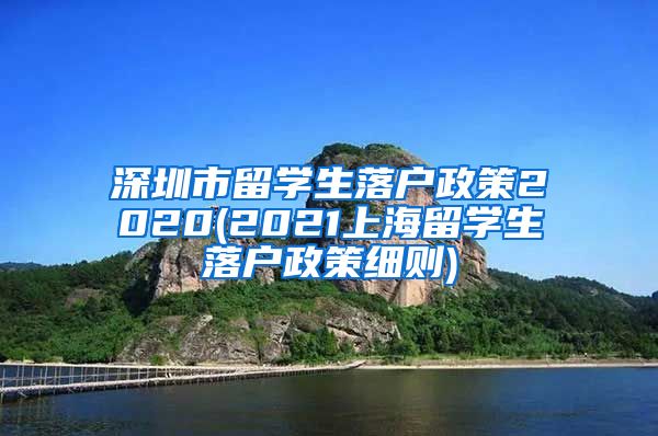 深圳市留学生落户政策2020(2021上海留学生落户政策细则)