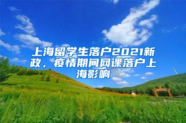 上海留学生落户2021新政，疫情期间网课落户上海影响