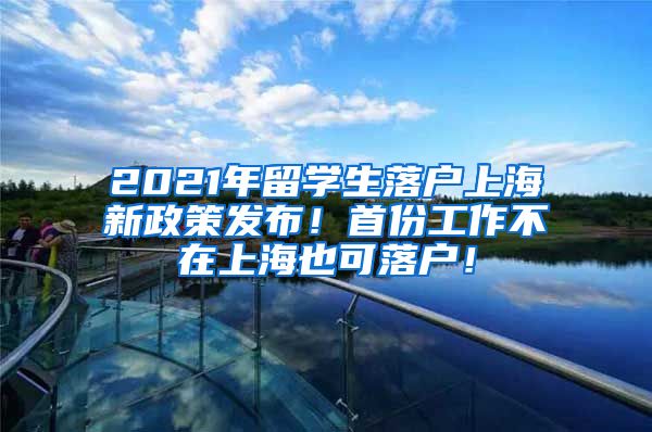 2021年留学生落户上海新政策发布！首份工作不在上海也可落户！