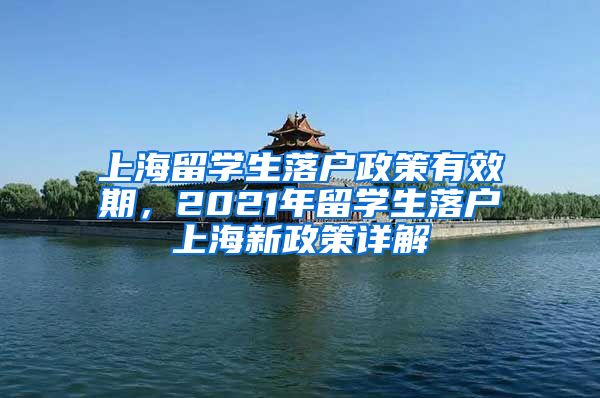 上海留学生落户政策有效期，2021年留学生落户上海新政策详解