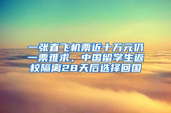 一张直飞机票近十万元仍一票难求，中国留学生返校隔离28天后选择回国