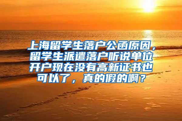 上海留学生落户公函原因，留学生派遣落户听说单位开户现在没有高新证书也可以了，真的假的啊？