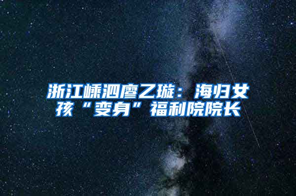 浙江嵊泗廖乙璇：海归女孩“变身”福利院院长