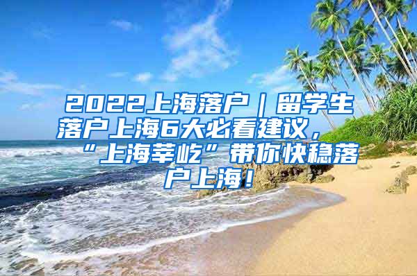 2022上海落户｜留学生落户上海6大必看建议，“上海莘屹”带你快稳落户上海！